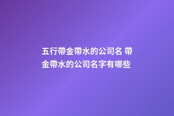 五行帶金帶水的公司名 帶金帶水的公司名字有哪些-第1張-公司起名-玄機(jī)派